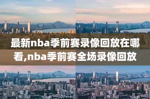 最新nba季前赛录像回放在哪看,nba季前赛全场录像回放