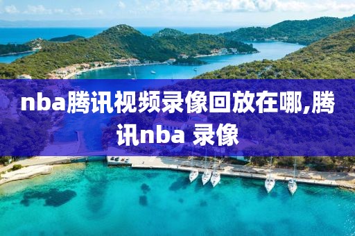 nba腾讯视频录像回放在哪,腾讯nba 录像