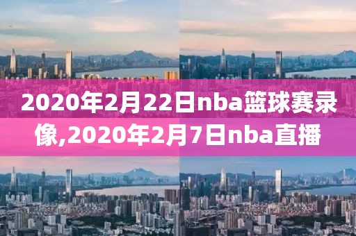 2020年2月22日nba篮球赛录像,2020年2月7日nba直播