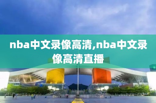 nba中文录像高清,nba中文录像高清直播
