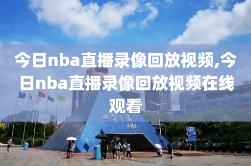 今日nba直播录像回放视频,今日nba直播录像回放视频在线观看