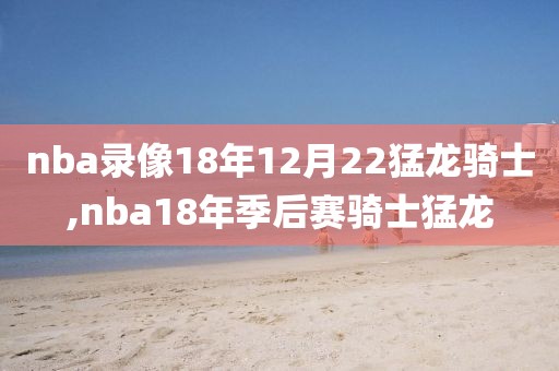 nba录像18年12月22猛龙骑士,nba18年季后赛骑士猛龙