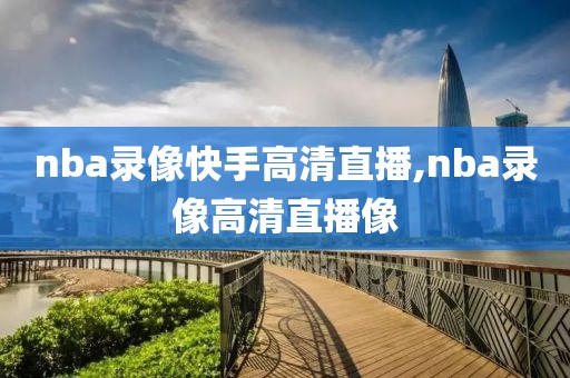 nba录像快手高清直播,nba录像高清直播像