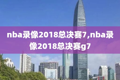 nba录像2018总决赛7,nba录像2018总决赛g7