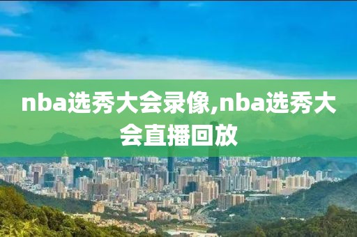 nba选秀大会录像,nba选秀大会直播回放