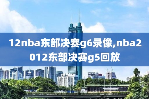 12nba东部决赛g6录像,nba2012东部决赛g5回放
