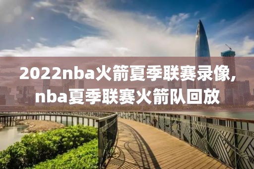 2022nba火箭夏季联赛录像,nba夏季联赛火箭队回放