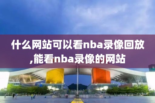 什么网站可以看nba录像回放,能看nba录像的网站