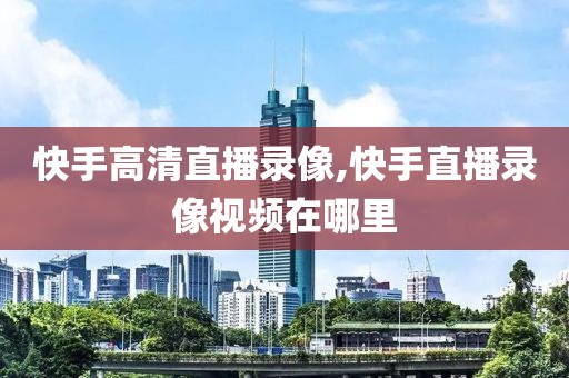 快手高清直播录像,快手直播录像视频在哪里