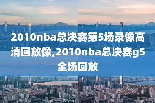 2010nba总决赛第5场录像高清回放像,2010nba总决赛g5全场回放