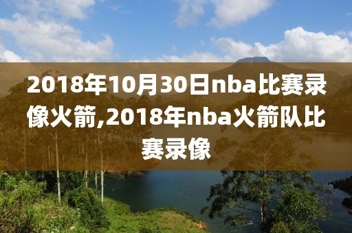 2018年10月30日nba比赛录像火箭,2018年nba火箭队比赛录像