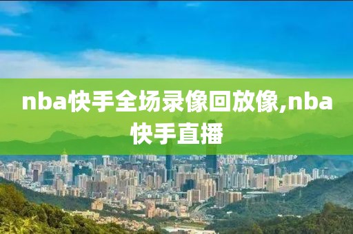 nba快手全场录像回放像,nba快手直播