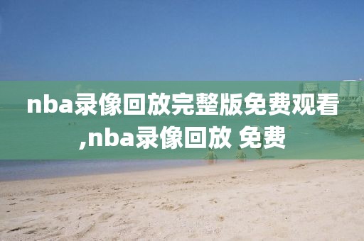nba录像回放完整版免费观看,nba录像回放 免费