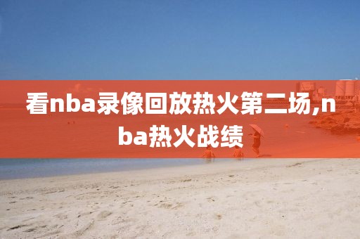 看nba录像回放热火第二场,nba热火战绩