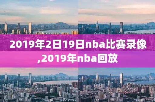 2019年2日19日nba比赛录像,2019年nba回放