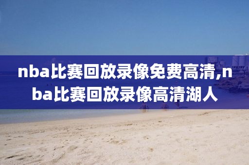 nba比赛回放录像免费高清,nba比赛回放录像高清湖人