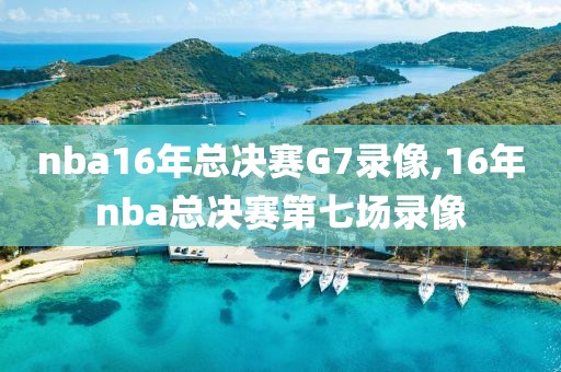nba16年总决赛G7录像,16年nba总决赛第七场录像
