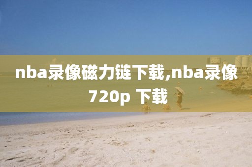 nba录像磁力链下载,nba录像 720p 下载