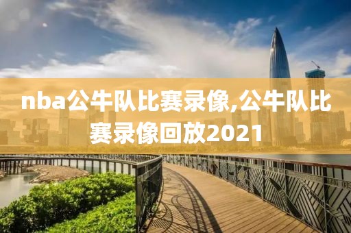 nba公牛队比赛录像,公牛队比赛录像回放2021