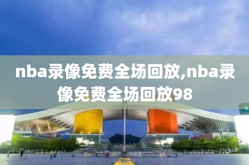 nba录像免费全场回放,nba录像免费全场回放98