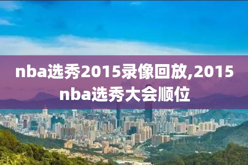 nba选秀2015录像回放,2015nba选秀大会顺位