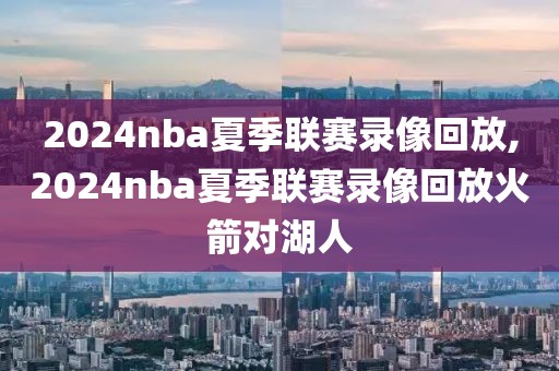 2024nba夏季联赛录像回放,2024nba夏季联赛录像回放火箭对湖人