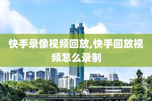 快手录像视频回放,快手回放视频怎么录制