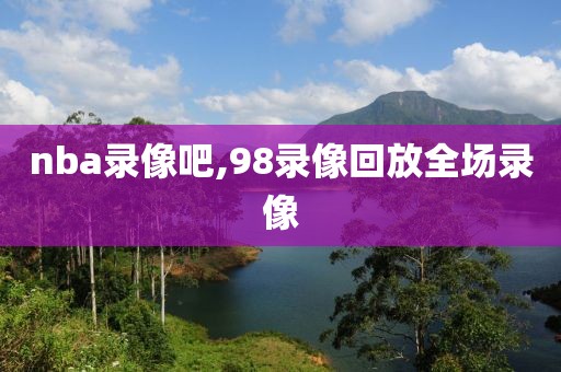 nba录像吧,98录像回放全场录像