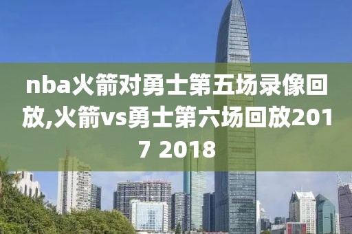 nba火箭对勇士第五场录像回放,火箭vs勇士第六场回放2017 2018