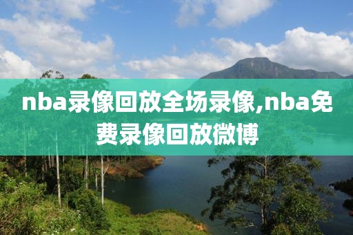 nba录像回放全场录像,nba免费录像回放微博