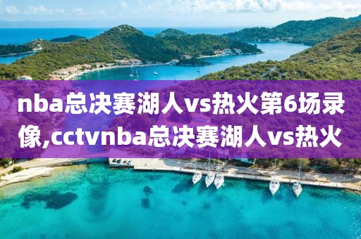 nba总决赛湖人vs热火第6场录像,cctvnba总决赛湖人vs热火