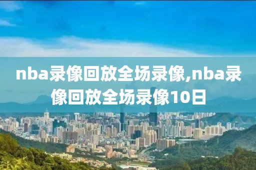 nba录像回放全场录像,nba录像回放全场录像10日