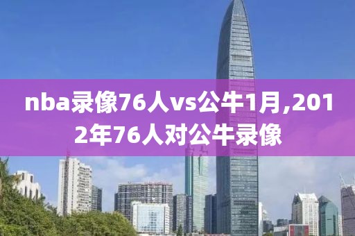 nba录像76人vs公牛1月,2012年76人对公牛录像
