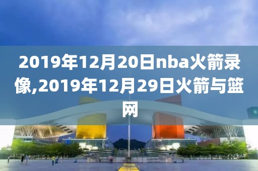 2019年12月20日nba火箭录像,2019年12月29日火箭与篮网