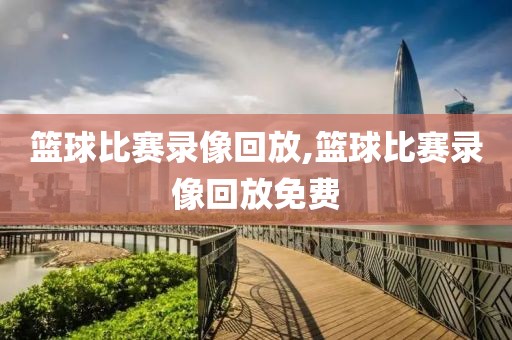 篮球比赛录像回放,篮球比赛录像回放免费