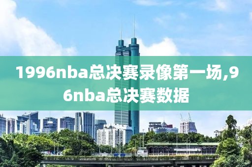1996nba总决赛录像第一场,96nba总决赛数据