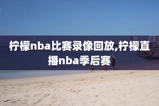 柠檬nba比赛录像回放,柠檬直播nba季后赛