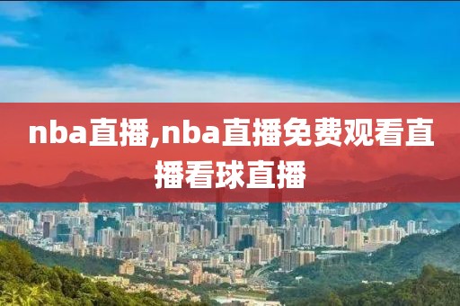 nba直播,nba直播免费观看直播看球直播