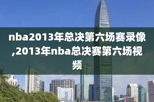 nba2013年总决第六场赛录像,2013年nba总决赛第六场视频