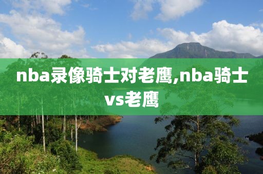 nba录像骑士对老鹰,nba骑士vs老鹰