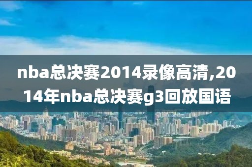 nba总决赛2014录像高清,2014年nba总决赛g3回放国语