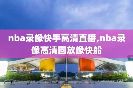 nba录像快手高清直播,nba录像高清回放像快船