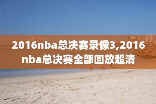 2016nba总决赛录像3,2016nba总决赛全部回放超清