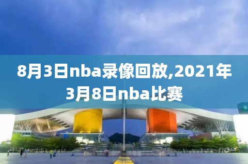 8月3日nba录像回放,2021年3月8日nba比赛