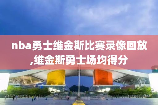 nba勇士维金斯比赛录像回放,维金斯勇士场均得分
