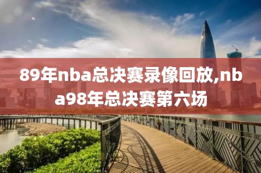 89年nba总决赛录像回放,nba98年总决赛第六场