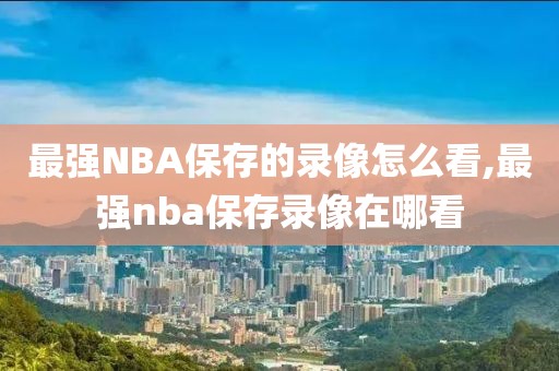 最强NBA保存的录像怎么看,最强nba保存录像在哪看