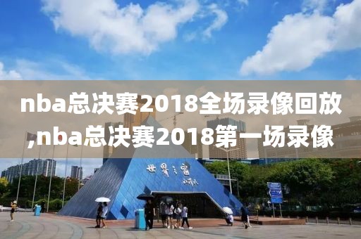 nba总决赛2018全场录像回放,nba总决赛2018第一场录像