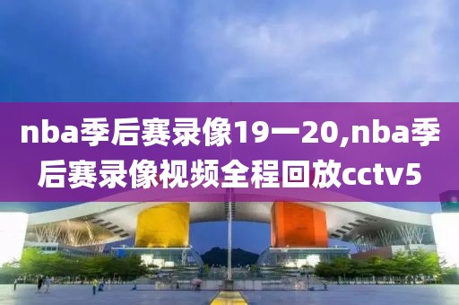 nba季后赛录像19一20,nba季后赛录像视频全程回放cctv5