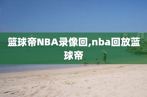 篮球帝NBA录像回,nba回放蓝球帝